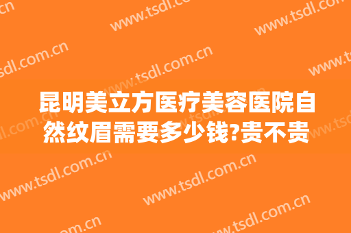 昆明美立方医疗美容医院自然纹眉需要多少钱?贵不贵?(昆明美立方美容医院怎么样)
