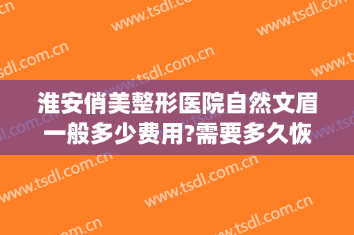淮安俏美整形医院自然文眉一般多少费用?需要多久恢复?(淮安俏美整形美容医院正规吗)
