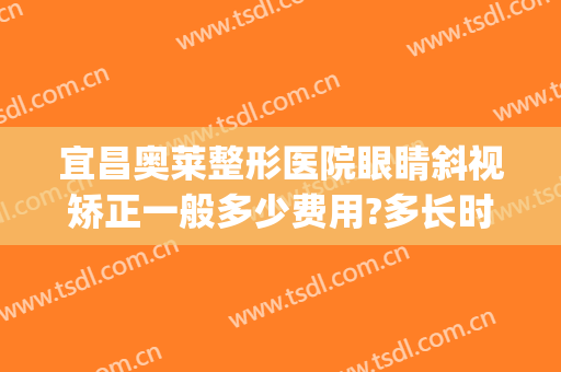 宜昌奥莱整形医院眼睛斜视矫正一般多少费用?多长时间恢复?(激光矫正斜视一般要多少钱)