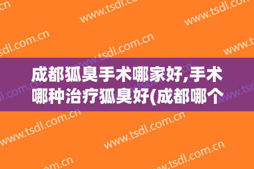 成都狐臭手术哪家好,手术哪种治疗狐臭好(成都哪个医院做狐臭手术最好)