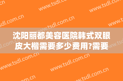 沈阳丽都美容医院韩式双眼皮大楷需要多少费用?需要多久恢复?(沈阳哪家美容院做双眼皮效果好)