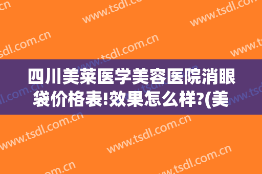 四川美莱医学美容医院消眼袋价格表!效果怎么样?(美莱祛眼袋多少钱)