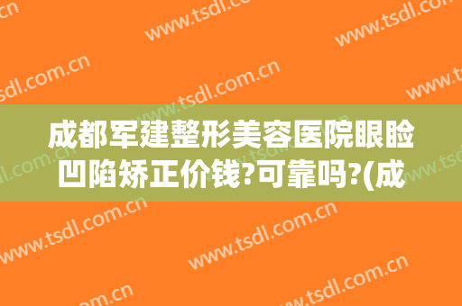 成都军建整形美容医院眼睑凹陷矫正价钱?可靠吗?(成都美容整形医院怎么样?)