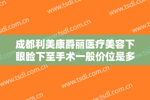 成都利美康爵丽医疗美容下眼睑下至手术一般价位是多少钱?多长时间恢复?