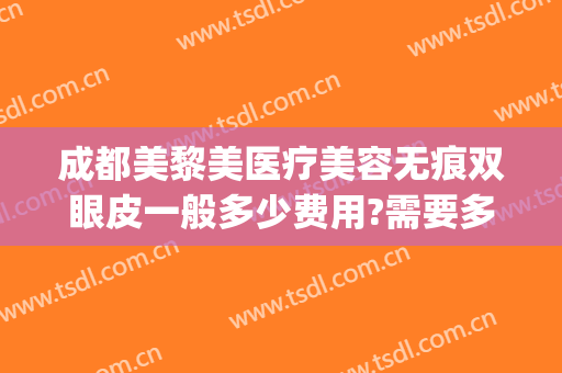 成都美黎美医疗美容无痕双眼皮一般多少费用?需要多久恢复?(成都双眼皮修复手术)