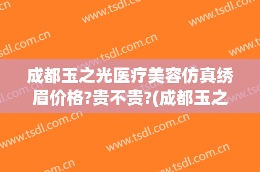 成都玉之光医疗美容仿真绣眉价格?贵不贵?(成都玉之光医院)