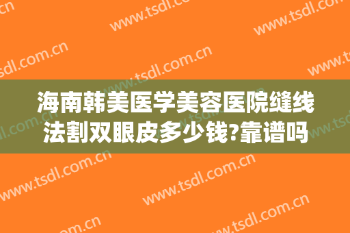 海南韩美医学美容医院缝线法割双眼皮多少钱?靠谱吗?(韩式双眼皮怎么割的)