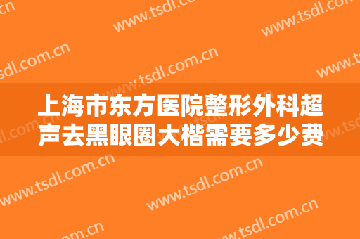 上海市东方医院整形外科超声去黑眼圈大楷需要多少费用?有哪些优势?