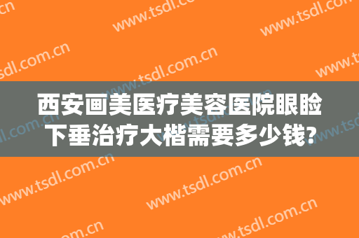 西安画美医疗美容医院眼睑下垂治疗大楷需要多少钱?效果怎么样?(眼睑下垂矫正多少钱)