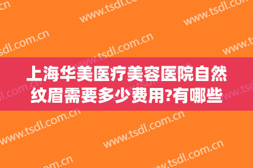 上海华美医疗美容医院自然纹眉需要多少费用?有哪些优势?(上海华美医院纹眉怎么样)