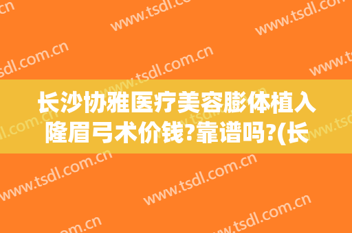 长沙协雅医疗美容膨体植入隆眉弓术价钱?靠谱吗?(长沙协雅医疗整形)
