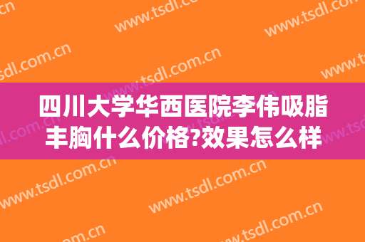 四川大学华西医院李伟吸脂丰胸什么价格?效果怎么样?(四川华西医院抽脂)