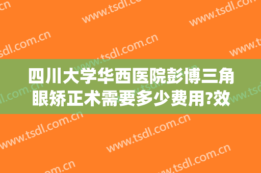 四川大学华西医院彭博三角眼矫正术需要多少费用?效果怎么样?(四川华西医院整形科)