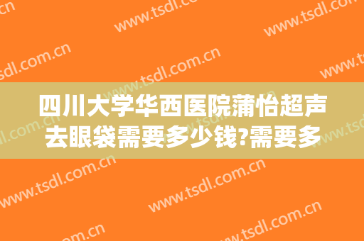 四川大学华西医院蒲怡超声去眼袋需要多少钱?需要多久恢复?(四川大学华西医院的眼袋手术怎么样)