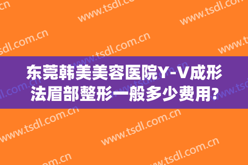 东莞韩美美容医院Y-V成形法眉部整形一般多少费用?需要多久恢复?(东莞韩美整形美容医院好不好)