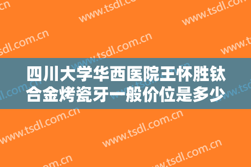 四川大学华西医院王怀胜钛合金烤瓷牙一般价位是多少?怎么样?