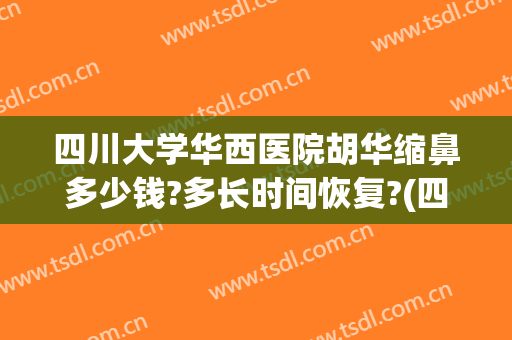 四川大学华西医院胡华缩鼻多少钱?多长时间恢复?(四川大学华西医院鼻科)