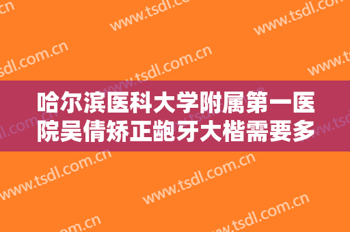 哈尔滨医科大学附属第一医院吴倩矫正龅牙大楷需要多少钱?可靠吗?