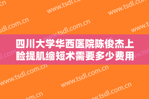四川大学华西医院陈俊杰上睑提肌缩短术需要多少费用?效果怎么样?