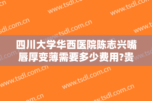 四川大学华西医院陈志兴嘴唇厚变薄需要多少费用?贵不贵?