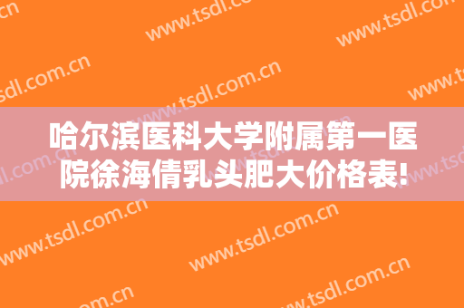 哈尔滨医科大学附属第一医院徐海倩乳头肥大价格表!有哪些优势?