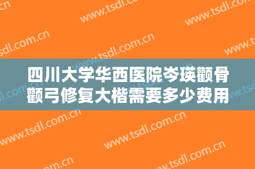 四川大学华西医院岑瑛颧骨颧弓修复大楷需要多少费用?可靠吗?