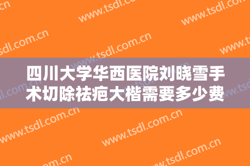 四川大学华西医院刘晓雪手术切除祛疤大楷需要多少费用?多长时间恢复?