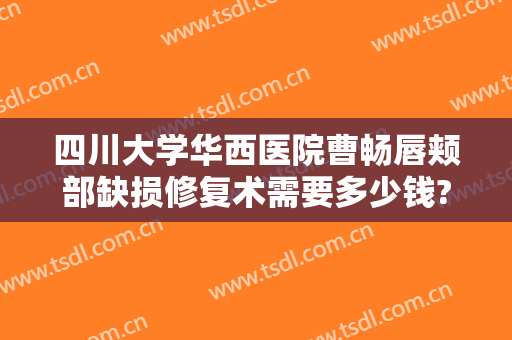 四川大学华西医院曹畅唇颊部缺损修复术需要多少钱?靠谱吗?