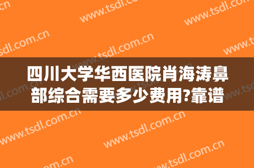 四川大学华西医院肖海涛鼻部综合需要多少费用?靠谱吗?(四川大学华西医院鼻科)