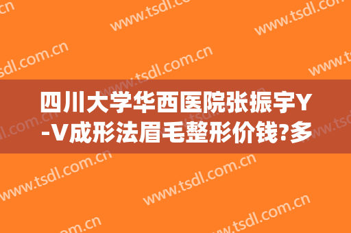 四川大学华西医院张振宇Y-V成形法眉毛整形价钱?多长时间恢复?(四川大学华西医院整形美容科价格表)