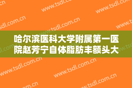 哈尔滨医科大学附属第一医院赵芳宁自体脂肪丰额头大楷需要多少钱?多长时间恢复?