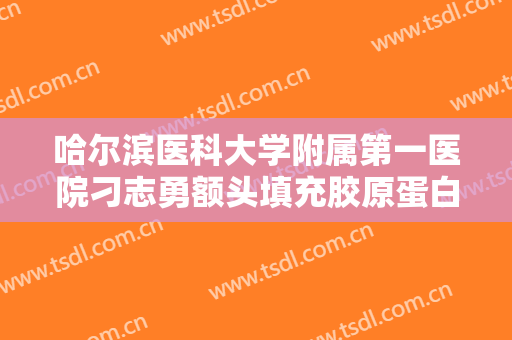 哈尔滨医科大学附属第一医院刁志勇额头填充胶原蛋白大楷需要多少费用?好不好?