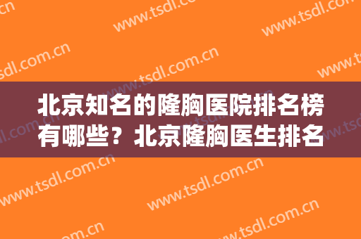 北京知名的隆胸医院排名榜有哪些？北京隆胸医生排名(北京隆胸哪个医生好)