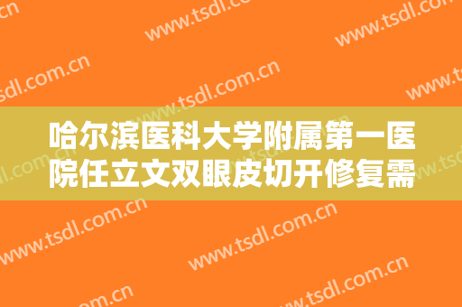 哈尔滨医科大学附属第一医院任立文双眼皮切开修复需要多少钱?效果怎么样?