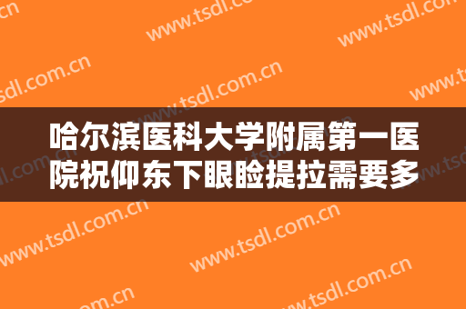 哈尔滨医科大学附属第一医院祝仰东下眼睑提拉需要多少费用?多长时间恢复?