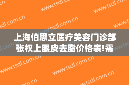 上海伯思立医疗美容门诊部张权上眼皮去脂价格表!需要多久恢复?(上海伯思立整形美容)