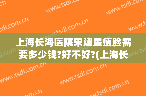 上海长海医院宋建星瘦脸需要多少钱?好不好?(上海长海医院减肥手术)