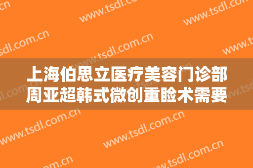 上海伯思立医疗美容门诊部周亚超韩式微创重睑术需要多少费用?靠谱吗?