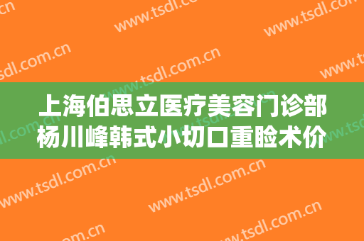 上海伯思立医疗美容门诊部杨川峰韩式小切口重睑术价格?靠谱吗?(上海伯思立医疗美容门诊部案例)