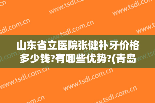 山东省立医院张健补牙价格多少钱?有哪些优势?(青岛市立医院补牙价格)