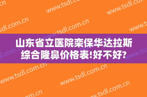 山东省立医院栾保华达拉斯综合隆鼻价格表!好不好?