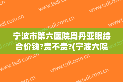 宁波市第六医院周丹亚眼综合价钱?贵不贵?(宁波六院周丹亚怎么样)