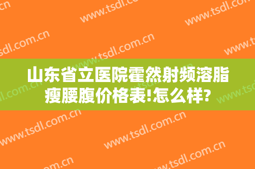 山东省立医院霍然射频溶脂瘦腰腹价格表!怎么样?