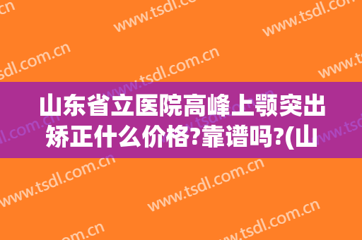 山东省立医院高峰上颚突出矫正什么价格?靠谱吗?(山东省立医院整形外科高峰)
