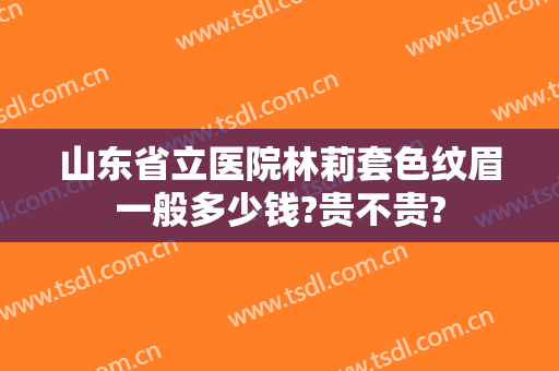山东省立医院林莉套色纹眉一般多少钱?贵不贵?