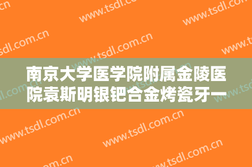 南京大学医学院附属金陵医院袁斯明银钯合金烤瓷牙一般多少费用?可靠吗?