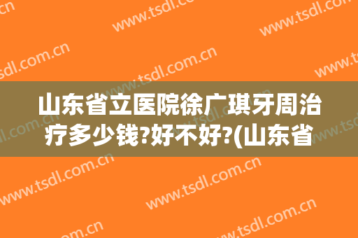 山东省立医院徐广琪牙周治疗多少钱?好不好?(山东省立医院徐广琪牙周治疗多少钱?好不好挂号)