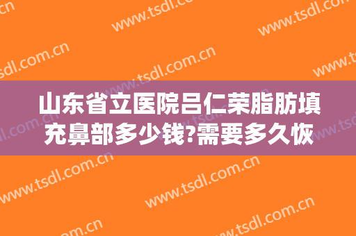 山东省立医院吕仁荣脂肪填充鼻部多少钱?需要多久恢复?(山东省立医院隆鼻)