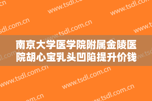 南京大学医学院附属金陵医院胡心宝乳头凹陷提升价钱?可靠吗?