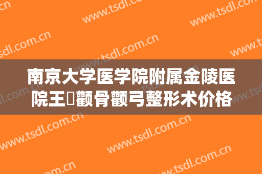 南京大学医学院附属金陵医院王慜颧骨颧弓整形术价格表!怎么样?(南京医科大学整容颧骨怎么样)
